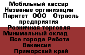 Мобильный кассир › Название организации ­ Паритет, ООО › Отрасль предприятия ­ Розничная торговля › Минимальный оклад ­ 1 - Все города Работа » Вакансии   . Приморский край,Уссурийский г. о. 